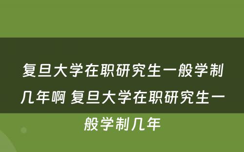 复旦大学在职研究生一般学制几年啊 复旦大学在职研究生一般学制几年