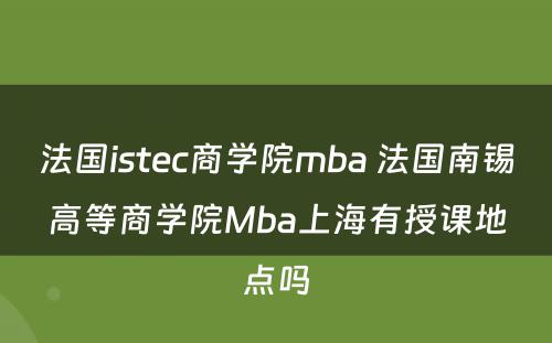 法国istec商学院mba 法国南锡高等商学院Mba上海有授课地点吗