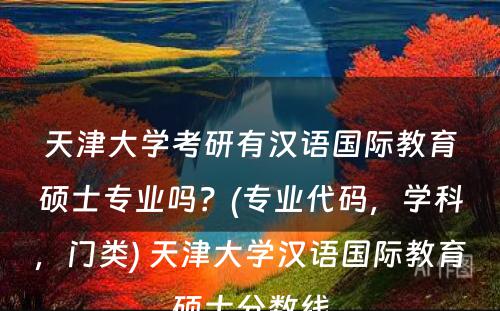 天津大学考研有汉语国际教育硕士专业吗？(专业代码，学科，门类) 天津大学汉语国际教育硕士分数线