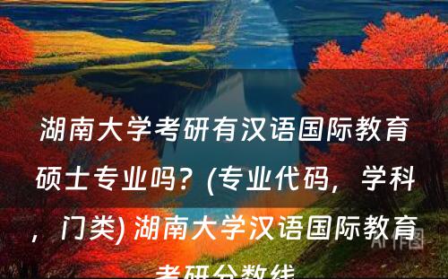 湖南大学考研有汉语国际教育硕士专业吗？(专业代码，学科，门类) 湖南大学汉语国际教育考研分数线
