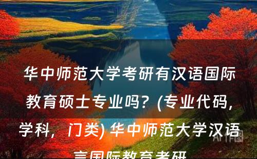 华中师范大学考研有汉语国际教育硕士专业吗？(专业代码，学科，门类) 华中师范大学汉语言国际教育考研