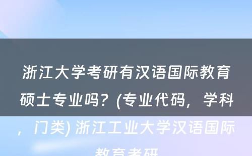 浙江大学考研有汉语国际教育硕士专业吗？(专业代码，学科，门类) 浙江工业大学汉语国际教育考研