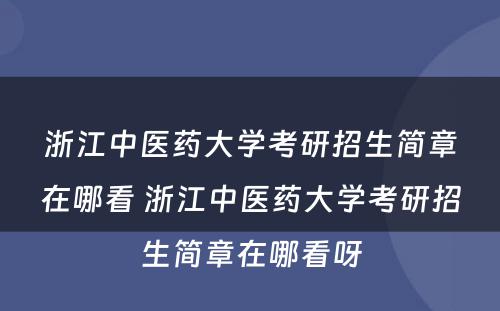 浙江中医药大学考研招生简章在哪看 浙江中医药大学考研招生简章在哪看呀