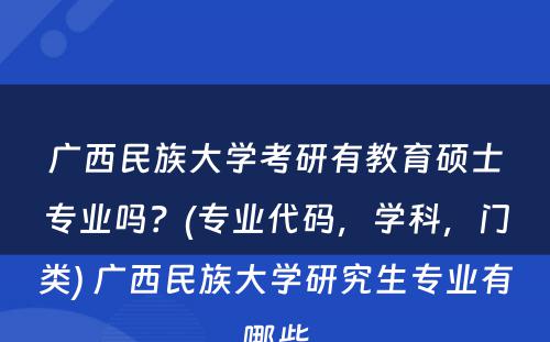 广西民族大学考研有教育硕士专业吗？(专业代码，学科，门类) 广西民族大学研究生专业有哪些