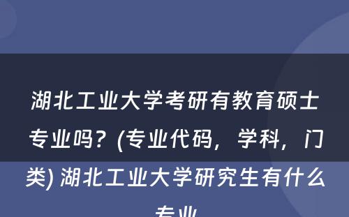 湖北工业大学考研有教育硕士专业吗？(专业代码，学科，门类) 湖北工业大学研究生有什么专业