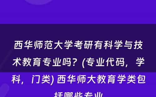 西华师范大学考研有科学与技术教育专业吗？(专业代码，学科，门类) 西华师大教育学类包括哪些专业