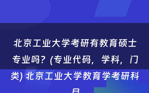 北京工业大学考研有教育硕士专业吗？(专业代码，学科，门类) 北京工业大学教育学考研科目