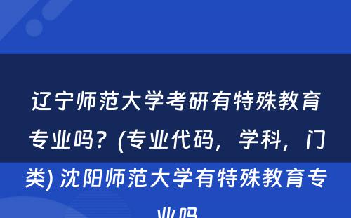 辽宁师范大学考研有特殊教育专业吗？(专业代码，学科，门类) 沈阳师范大学有特殊教育专业吗