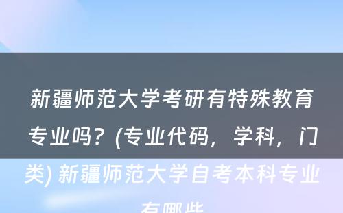 新疆师范大学考研有特殊教育专业吗？(专业代码，学科，门类) 新疆师范大学自考本科专业有哪些