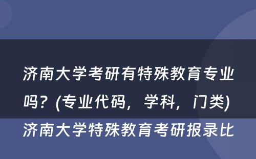 济南大学考研有特殊教育专业吗？(专业代码，学科，门类) 济南大学特殊教育考研报录比