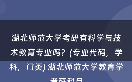 湖北师范大学考研有科学与技术教育专业吗？(专业代码，学科，门类) 湖北师范大学教育学考研科目