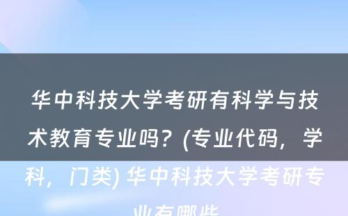 华中科技大学考研有科学与技术教育专业吗？(专业代码，学科，门类) 华中科技大学考研专业有哪些