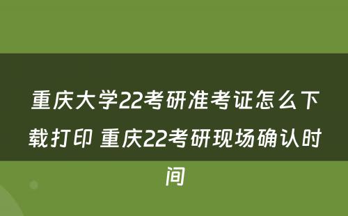 重庆大学22考研准考证怎么下载打印 重庆22考研现场确认时间