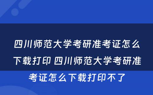 四川师范大学考研准考证怎么下载打印 四川师范大学考研准考证怎么下载打印不了