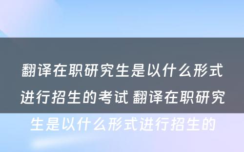 翻译在职研究生是以什么形式进行招生的考试 翻译在职研究生是以什么形式进行招生的