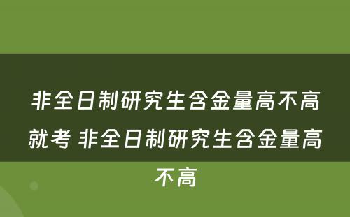 非全日制研究生含金量高不高就考 非全日制研究生含金量高不高