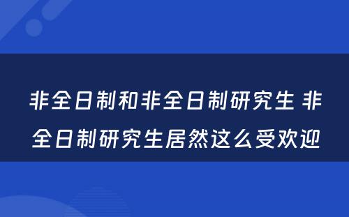 非全日制和非全日制研究生 非全日制研究生居然这么受欢迎