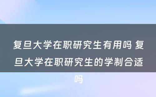 复旦大学在职研究生有用吗 复旦大学在职研究生的学制合适吗