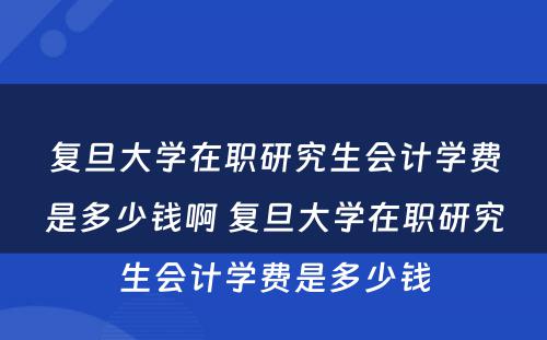 复旦大学在职研究生会计学费是多少钱啊 复旦大学在职研究生会计学费是多少钱