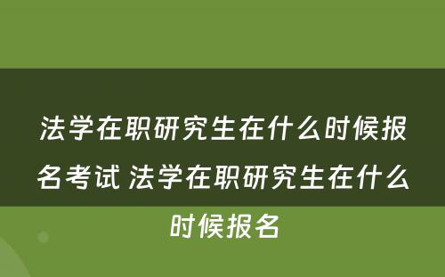 法学在职研究生在什么时候报名考试 法学在职研究生在什么时候报名