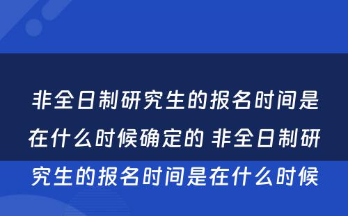 非全日制研究生的报名时间是在什么时候确定的 非全日制研究生的报名时间是在什么时候