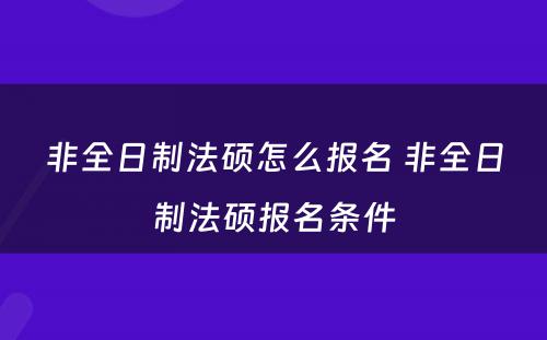 非全日制法硕怎么报名 非全日制法硕报名条件