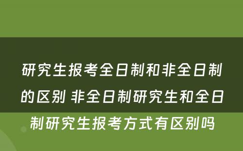 研究生报考全日制和非全日制的区别 非全日制研究生和全日制研究生报考方式有区别吗