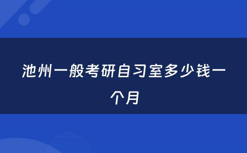 池州一般考研自习室多少钱一个月