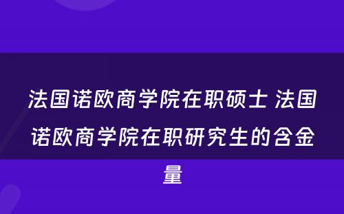 法国诺欧商学院在职硕士 法国诺欧商学院在职研究生的含金量