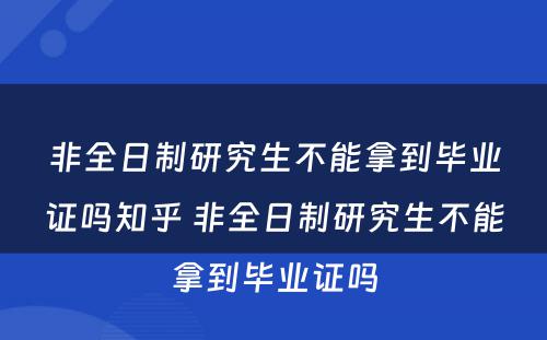 非全日制研究生不能拿到毕业证吗知乎 非全日制研究生不能拿到毕业证吗