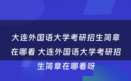 大连外国语大学考研招生简章在哪看 大连外国语大学考研招生简章在哪看呀