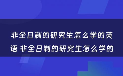 非全日制的研究生怎么学的英语 非全日制的研究生怎么学的