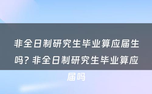 非全日制研究生毕业算应届生吗? 非全日制研究生毕业算应届吗