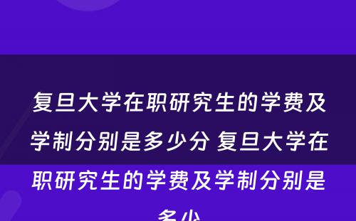 复旦大学在职研究生的学费及学制分别是多少分 复旦大学在职研究生的学费及学制分别是多少