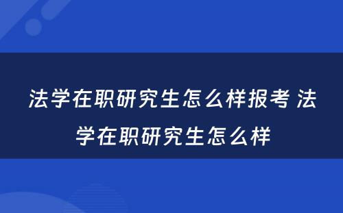 法学在职研究生怎么样报考 法学在职研究生怎么样