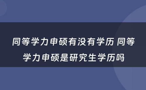 同等学力申硕有没有学历 同等学力申硕是研究生学历吗