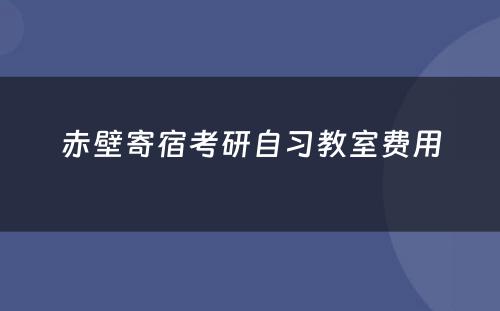 赤壁寄宿考研自习教室费用