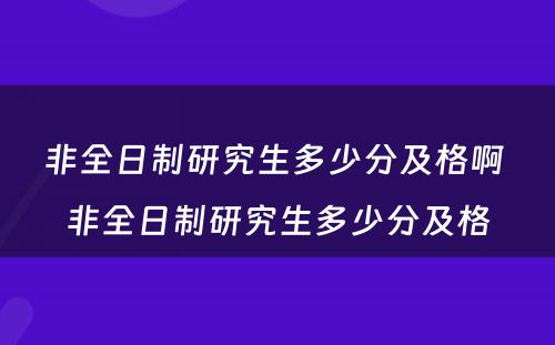 非全日制研究生多少分及格啊 非全日制研究生多少分及格