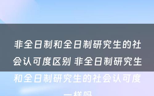 非全日制和全日制研究生的社会认可度区别 非全日制研究生和全日制研究生的社会认可度一样吗