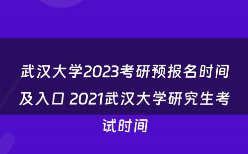武汉大学2023考研预报名时间及入口 2021武汉大学研究生考试时间
