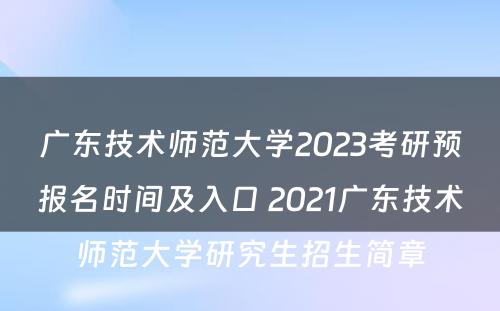 广东技术师范大学2023考研预报名时间及入口 2021广东技术师范大学研究生招生简章