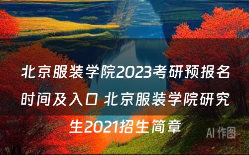 北京服装学院2023考研预报名时间及入口 北京服装学院研究生2021招生简章