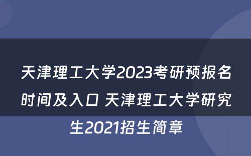 天津理工大学2023考研预报名时间及入口 天津理工大学研究生2021招生简章