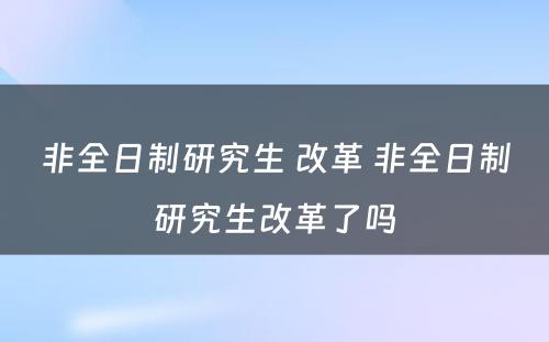 非全日制研究生 改革 非全日制研究生改革了吗