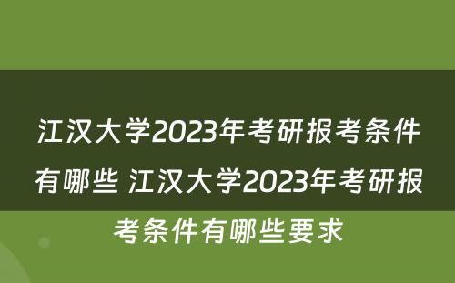 江汉大学2023年考研报考条件有哪些 江汉大学2023年考研报考条件有哪些要求