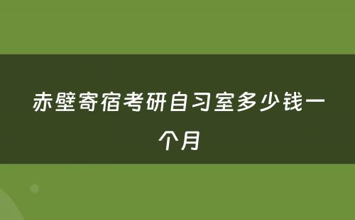 赤壁寄宿考研自习室多少钱一个月