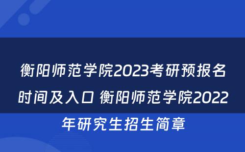 衡阳师范学院2023考研预报名时间及入口 衡阳师范学院2022年研究生招生简章