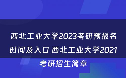 西北工业大学2023考研预报名时间及入口 西北工业大学2021考研招生简章