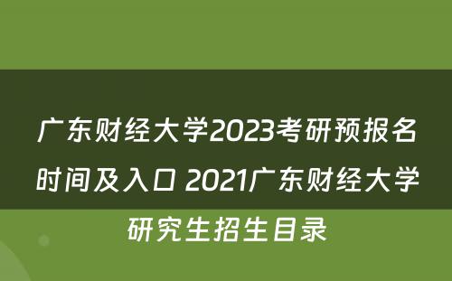 广东财经大学2023考研预报名时间及入口 2021广东财经大学研究生招生目录