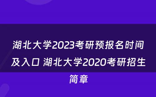 湖北大学2023考研预报名时间及入口 湖北大学2020考研招生简章